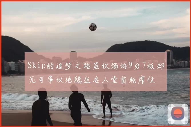 Skip的追梦之路虽仅场均9分7板却无可争议地稳坐名人堂首轮席位