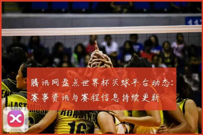 腾讯网盘点世界杯买球平台动态:赛事资讯与赛程信息持续更新