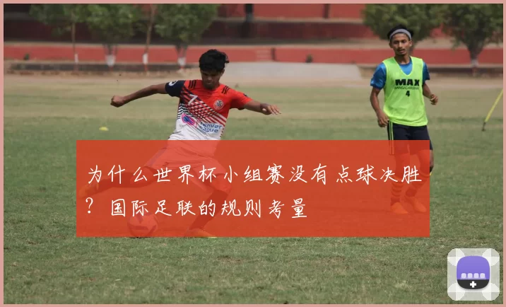 为什么世界杯小组赛没有点球决胜?国际足联的规则考量