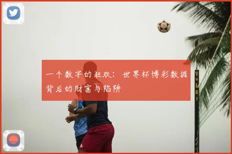 一个数字的狂欢:世界杯博彩数据背后的财富与陷阱