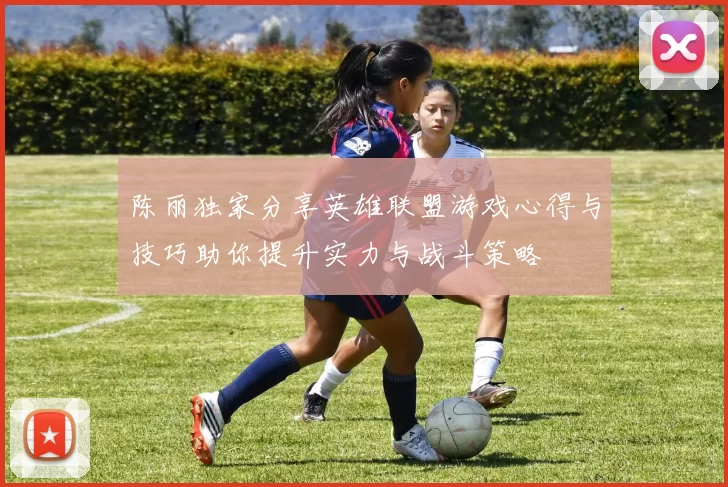 陈丽独家分享英雄联盟游戏心得与技巧助你提升实力与战斗策略