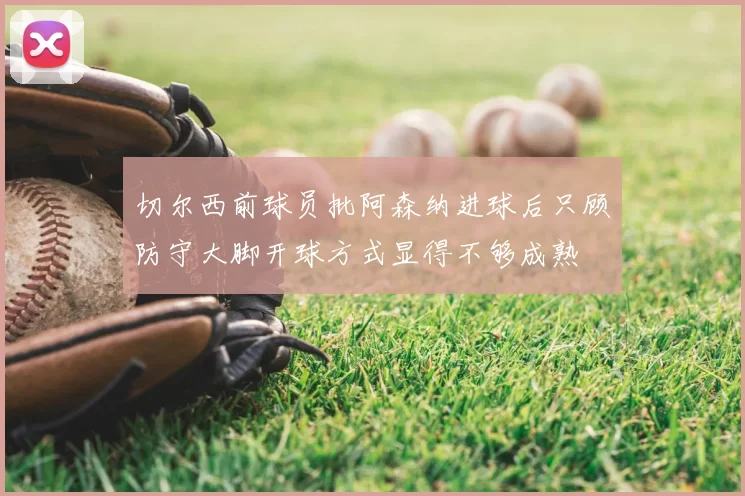切尔西前球员批阿森纳进球后只顾防守大脚开球方式显得不够成熟