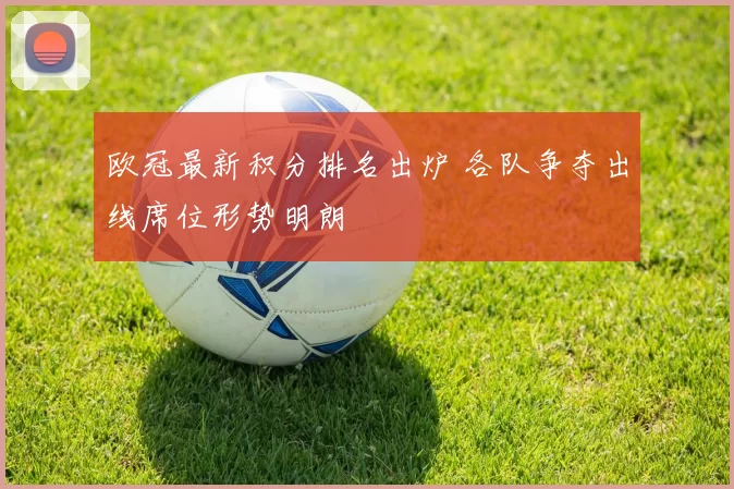 欧冠最新积分排名出炉 各队争夺出线席位形势明朗