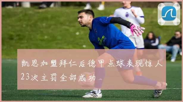 凯恩加盟拜仁后德甲点球表现惊人23次主罚全部成功