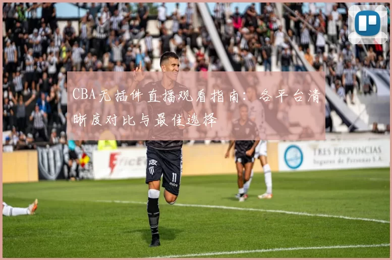 CBA无插件直播观看指南:各平台清晰度对比与最佳选择