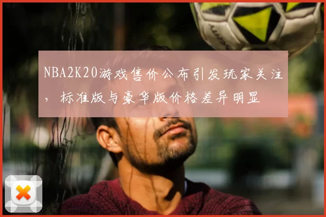 NBA2K20游戏售价公布引发玩家关注,标准版与豪华版价格差异明显