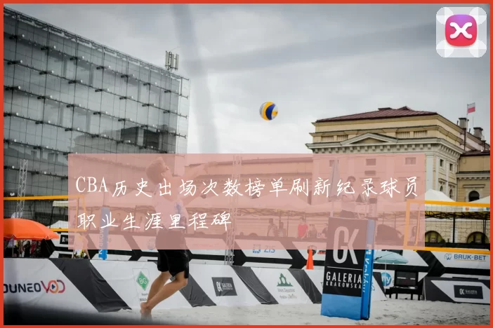 CBA历史出场次数榜单刷新纪录球员职业生涯里程碑