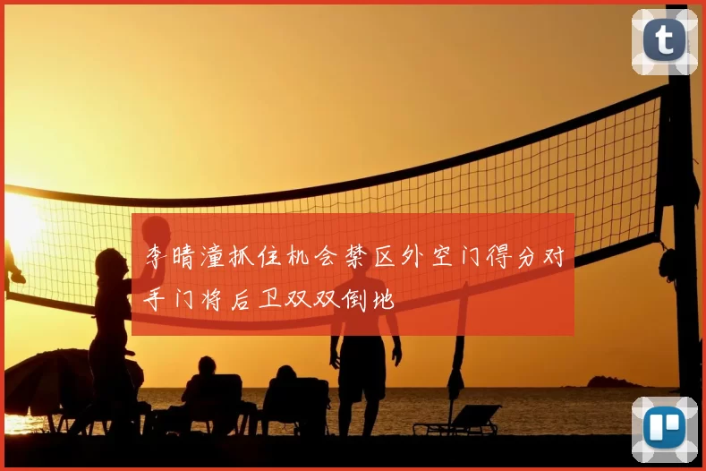 李晴潼抓住机会禁区外空门得分对手门将后卫双双倒地