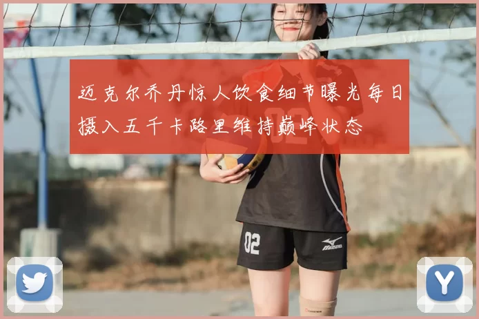 迈克尔乔丹惊人饮食细节曝光每日摄入五千卡路里维持巅峰状态