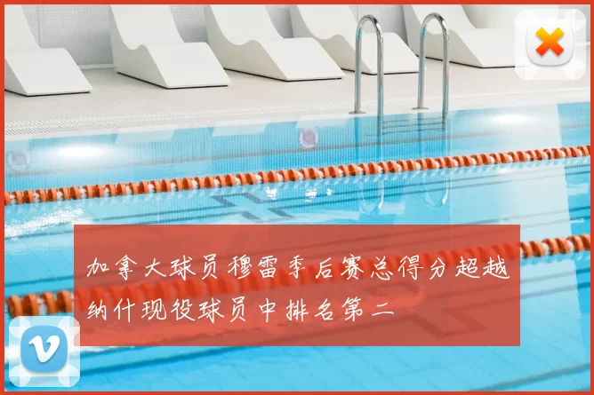 加拿大球员穆雷季后赛总得分超越纳什现役球员中排名第二
