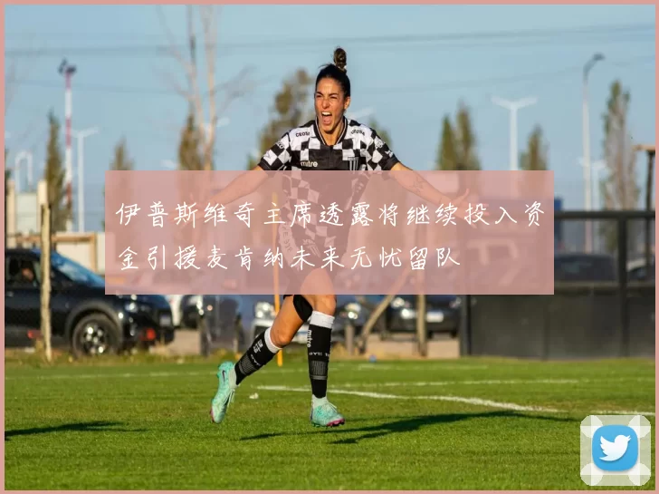 伊普斯维奇主席透露将继续投入资金引援麦肯纳未来无忧留队