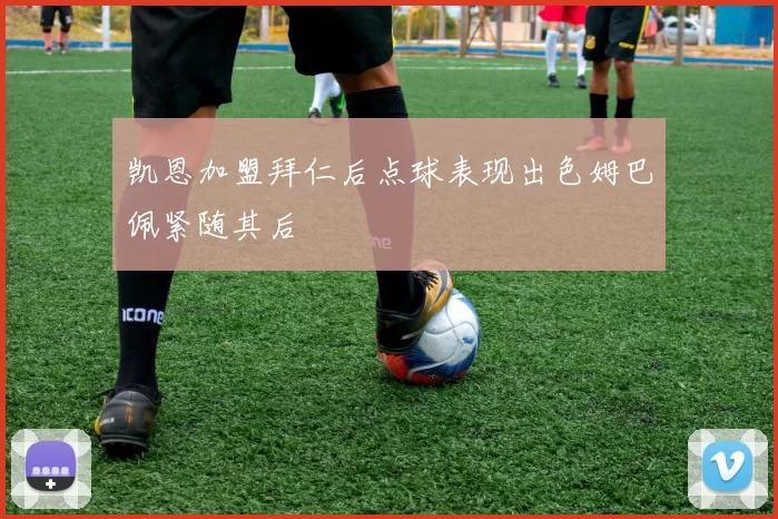 凯恩加盟拜仁后点球表现出色姆巴佩紧随其后