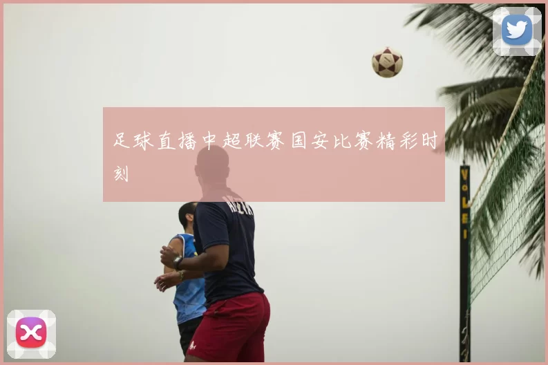 足球直播中超联赛国安比赛精彩时刻