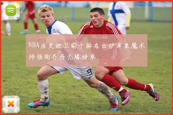 NBA历史控卫前十排名出炉库里魔术师领衔乔丹无缘榜单