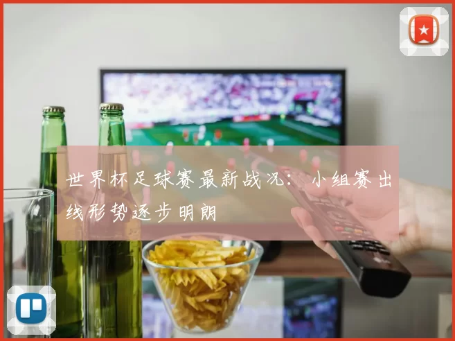世界杯足球赛最新战况：小组赛出线形势逐步明朗