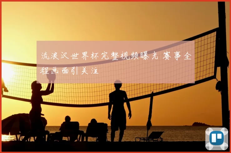 流浪汉世界杯完整视频曝光 赛事全程画面引关注