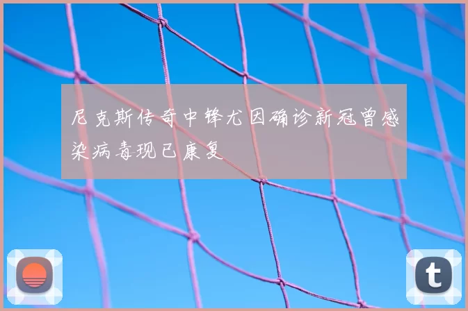 尼克斯传奇中锋尤因确诊新冠曾感染病毒现已康复