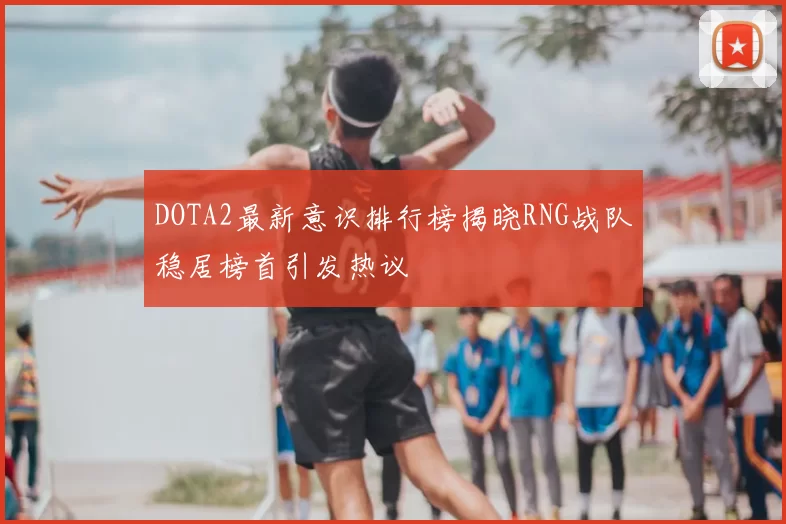 DOTA2最新意识排行榜揭晓RNG战队稳居榜首引发热议