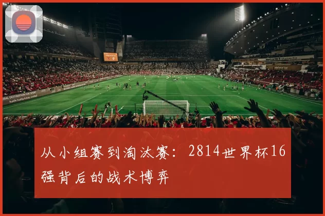 从小组赛到淘汰赛:2814世界杯16强背后的战术博弈