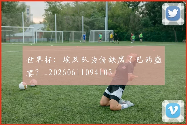 世界杯:埃及队为何缺席了巴西盛宴?_20260611094103