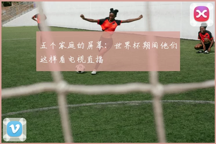 五个家庭的屏幕:世界杯期间他们这样看电视直播