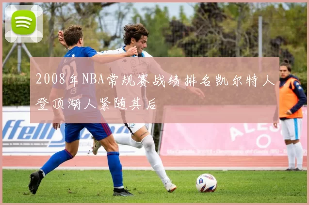 2008年NBA常规赛战绩排名凯尔特人登顶湖人紧随其后