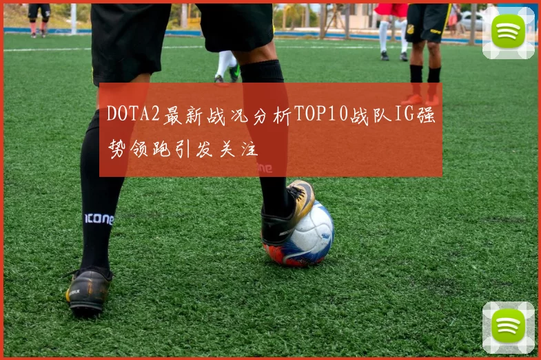 DOTA2最新战况分析TOP10战队IG强势领跑引发关注