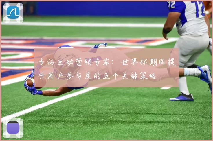 专访互动营销专家:世界杯期间提升用户参与度的五个关键策略