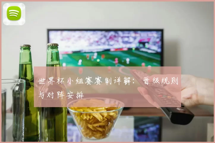 世界杯小组赛赛制详解:晋级规则与对阵安排