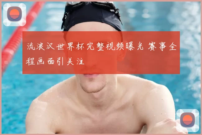 流浪汉世界杯完整视频曝光 赛事全程画面引关注