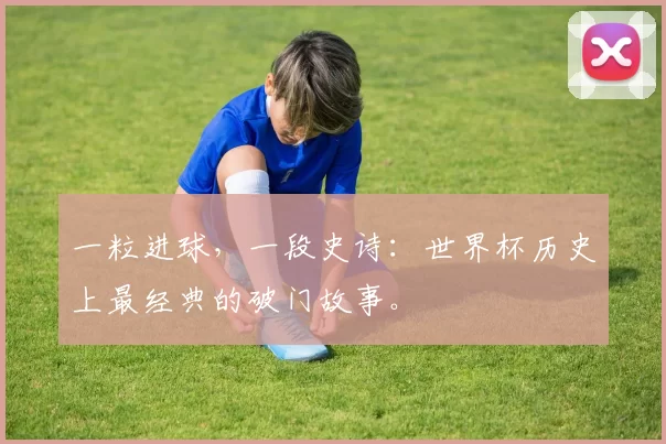 一粒进球,一段史诗:世界杯历史上最经典的破门故事。