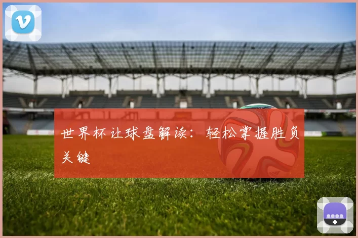 世界杯让球盘解读:轻松掌握胜负关键