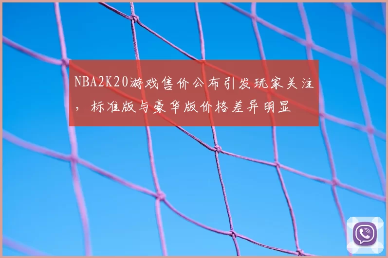 NBA2K20游戏售价公布引发玩家关注,标准版与豪华版价格差异明显