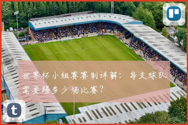 世界杯小组赛赛制详解:每支球队需要踢多少场比赛?