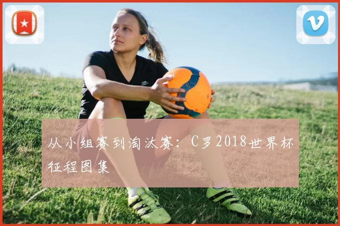 从小组赛到淘汰赛:C罗2018世界杯征程图集