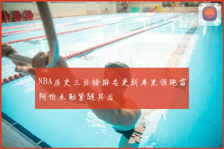 NBA历史三分榜排名更新库里领跑雷阿伦米勒紧随其后