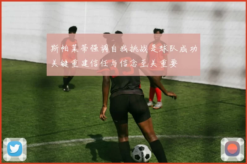 斯帕莱蒂强调自我挑战是球队成功关键重建信任与信念至关重要