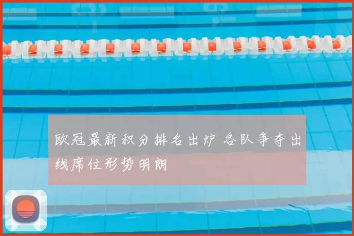 欧冠最新积分排名出炉 各队争夺出线席位形势明朗