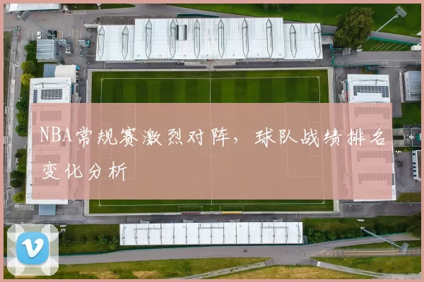 NBA常规赛激烈对阵,球队战绩排名变化分析