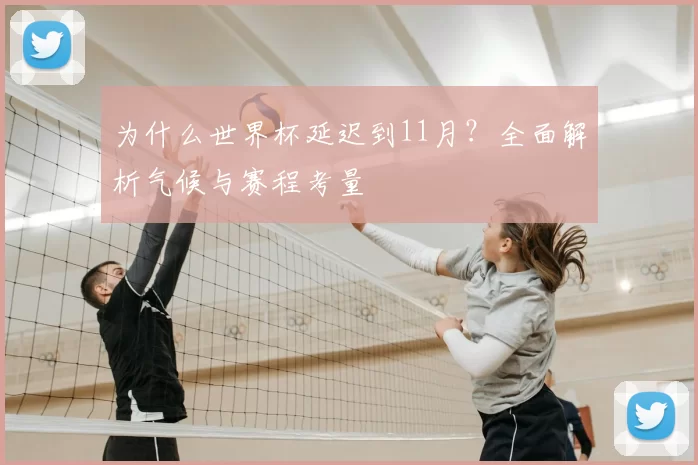 为什么世界杯延迟到11月?全面解析气候与赛程考量