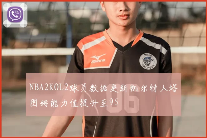 NBA2KOL2球员数据更新凯尔特人塔图姆能力值提升至95