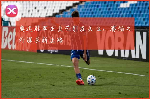 奥运冠军去卖艺引发关注，赛场之外谋求新出路