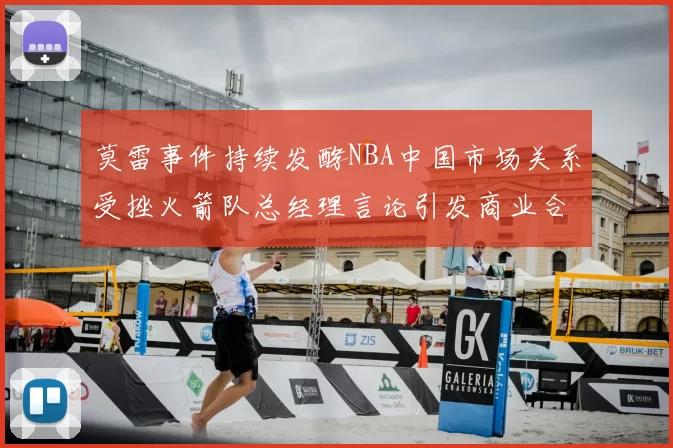 莫雷事件持续发酵NBA中国市场关系受挫火箭队总经理言论引发商业合作暂停