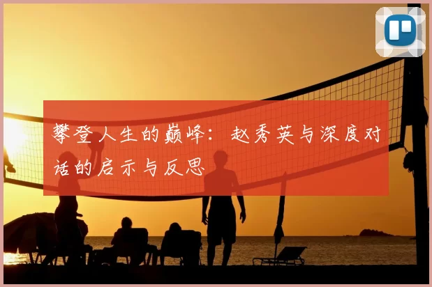 攀登人生的巅峰:赵秀英与深度对话的启示与反思