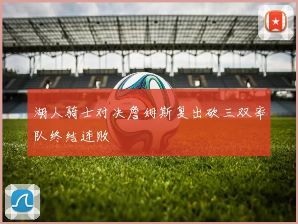 湖人骑士对决詹姆斯复出砍三双率队终结连败
