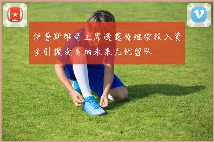 伊普斯维奇主席透露将继续投入资金引援麦肯纳未来无忧留队