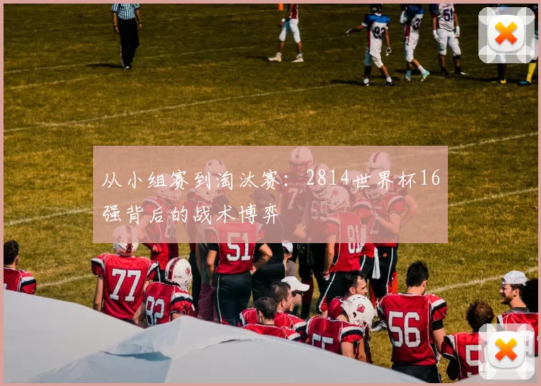 从小组赛到淘汰赛:2814世界杯16强背后的战术博弈