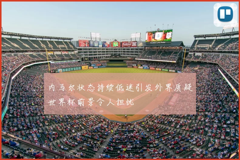 内马尔状态持续低迷引发外界质疑世界杯前景令人担忧