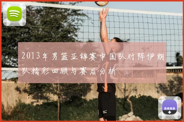 2013年男篮亚锦赛中国队对阵伊朗队精彩回顾与赛后分析