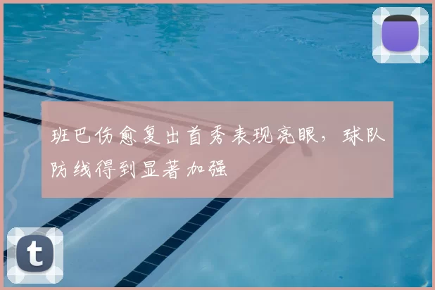 班巴伤愈复出首秀表现亮眼,球队防线得到显著加强